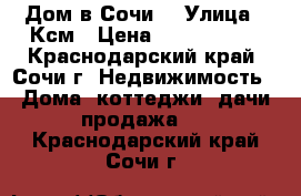 Дом в Сочи  › Улица ­ Ксм › Цена ­ 6 200 000 - Краснодарский край, Сочи г. Недвижимость » Дома, коттеджи, дачи продажа   . Краснодарский край,Сочи г.